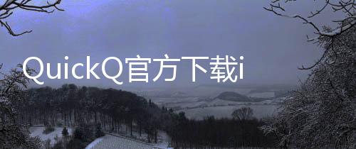 快速提升工作效率的利器——QuickQ让你事半功倍